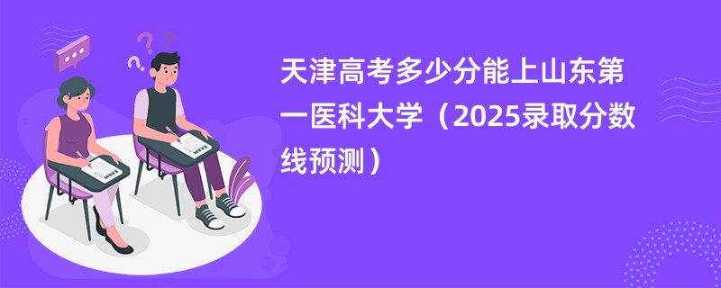 天津高考多少分能上山东第一医科大学(2025录取分数线预测)
