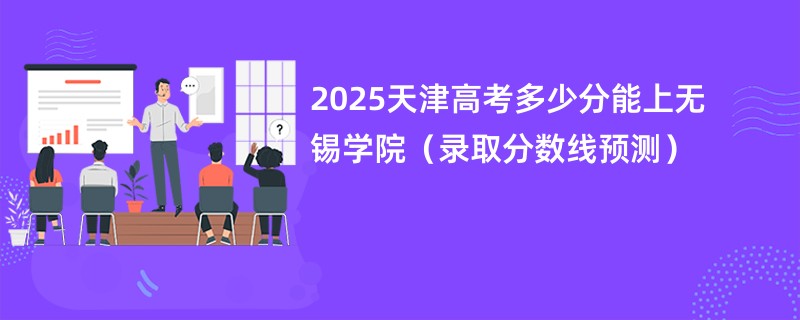 2025天津高考多少分能上无锡学院(录取分数线预测)