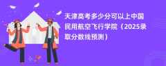 天津高考多少分可以上中国民用航空飞行学院（2025录取分数线预测）
