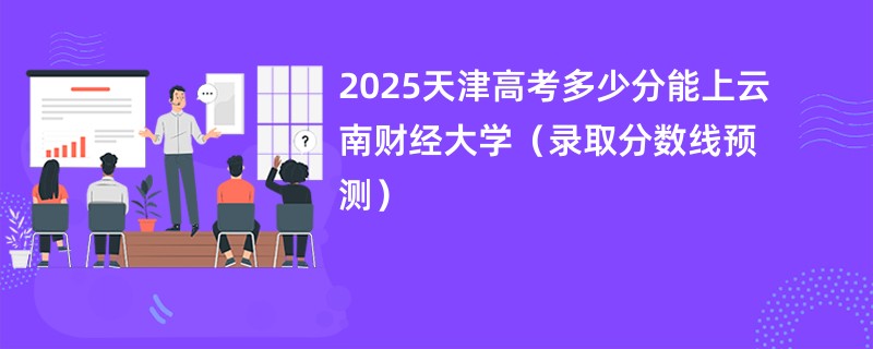 2025天津高考多少分能上云南财经大学(录取分数线预测)