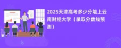 2025天津高考多少分能上云南财经大学(录取分数线预测)