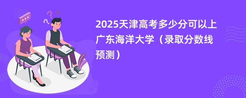 2025天津高考多少分可以上广东海洋大学(录取分数线预测)