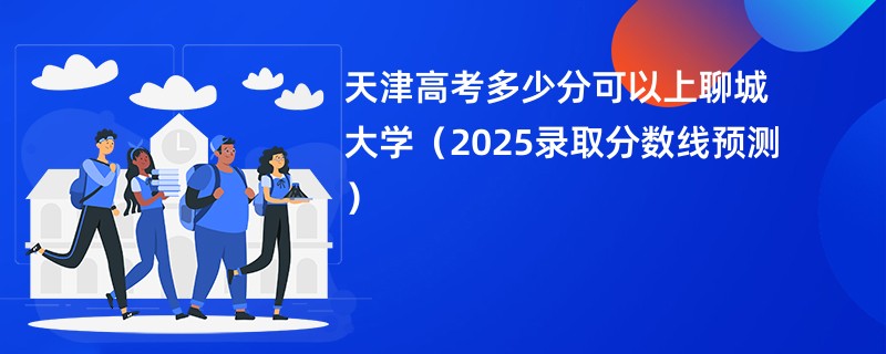 天津高考多少分可以上聊城大学（2025录取分数线预测）