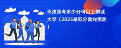 天津高考多少分可以上聊城大学（2025录取分数线预测）
