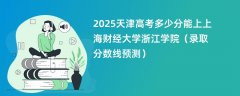 2025天津高考多少分能上上海财经大学浙江学院(录取分数线预测)