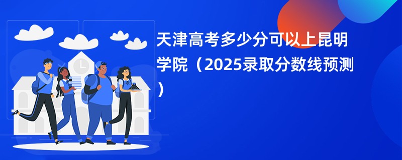 天津高考多少分可以上昆明学院（2025录取分数线预测）