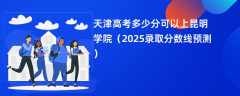 天津高考多少分可以上昆明学院（2025录取分数线预测）