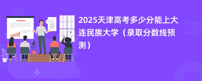 2025天津高考多少分能上大连民族大学（录取分数线预测）