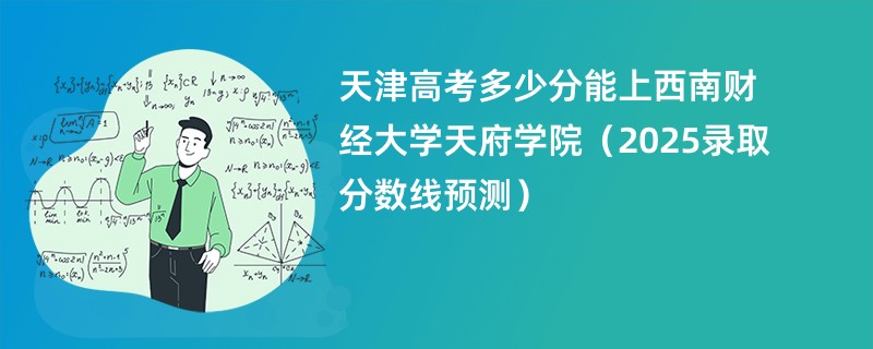 天津高考多少分能上西南财经大学天府学院(2025录取分数线预测)