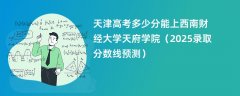 天津高考多少分能上西南财经大学天府学院(2025录取分数线预测)
