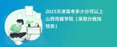 2025天津高考多少分可以上山西传媒学院（录取分数线预测）