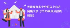 天津高考多少分可以上北方民族大学(2025录取分数线预测)