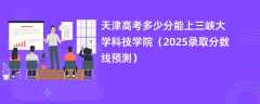天津高考多少分能上三峡大学科技学院（2025录取分数线预测）