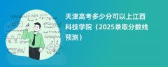 天津高考多少分可以上江西科技学院(2025录取分数线预测)