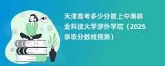 天津高考多少分能上中南林业科技大学涉外学院（2025录取分数线预测）