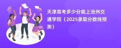 天津高考多少分能上沧州交通学院(2025录取分数线预测)