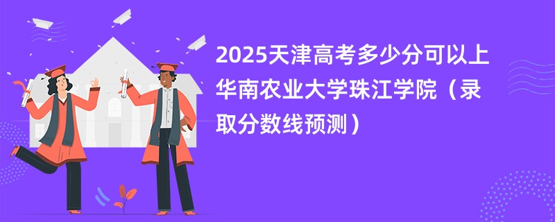 2025天津高考多少分可以上华南农业大学珠江学院（录取分数线预测）