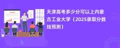天津高考多少分可以上内蒙古工业大学（2025录取分数线预测）