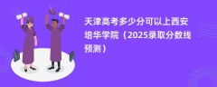 天津高考多少分可以上西安培华学院(2025录取分数线预测)