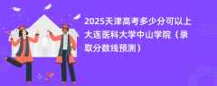 2025天津高考多少分可以上大连医科大学中山学院（录取分数线预测）