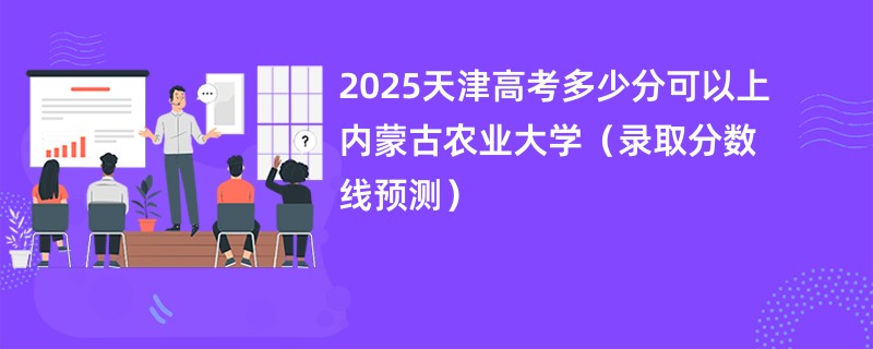 2025天津高考多少分可以上内蒙古农业大学(录取分数线预测)