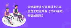 天津高考多少分可以上石家庄理工职业学院（2025录取分数线预测）