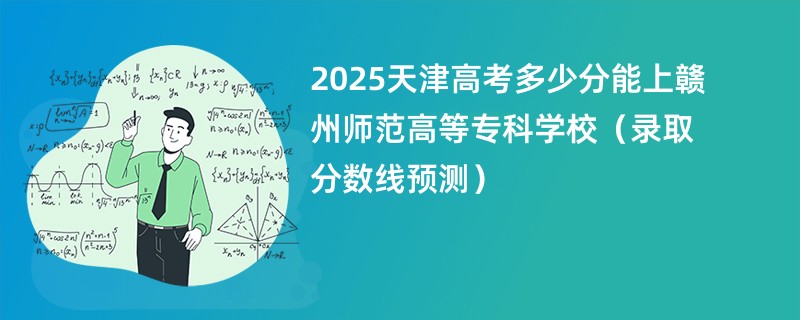 2025天津高考多少分能上赣州师范高等专科学校（录取分数线预测）
