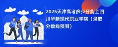 2025天津高考多少分能上四川华新现代职业学院(录取分数线预测)