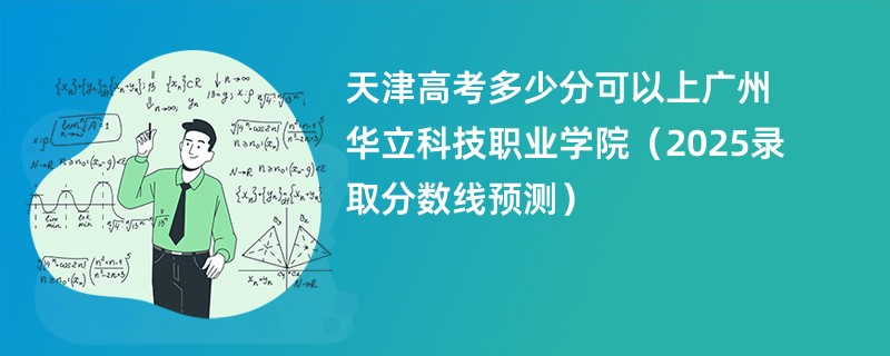 天津高考多少分可以上广州华立科技职业学院(2025录取分数线预测)