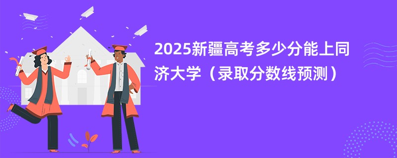 2025新疆高考多少分能上同济大学（录取分数线预测）