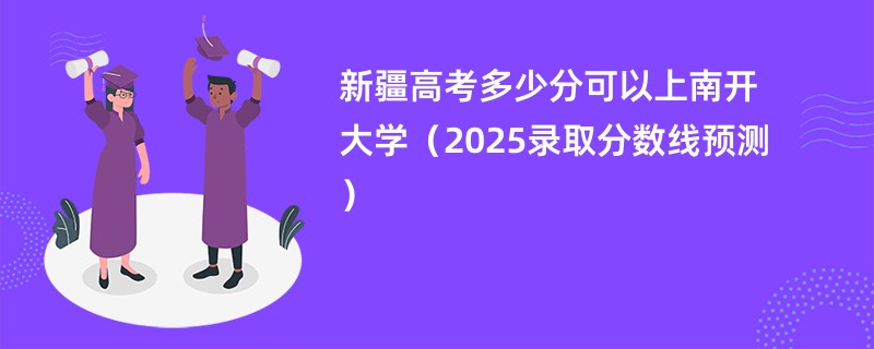 新疆高考多少分可以上南开大学(2025录取分数线预测)