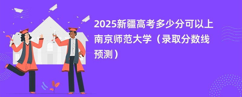 2025新疆高考多少分可以上南京师范大学（录取分数线预测）