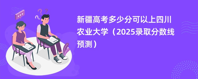 新疆高考多少分可以上四川农业大学(2025录取分数线预测)