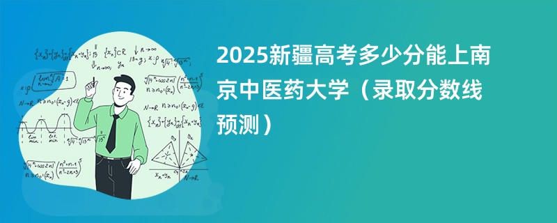 2025新疆高考多少分能上南京中医药大学(录取分数线预测)