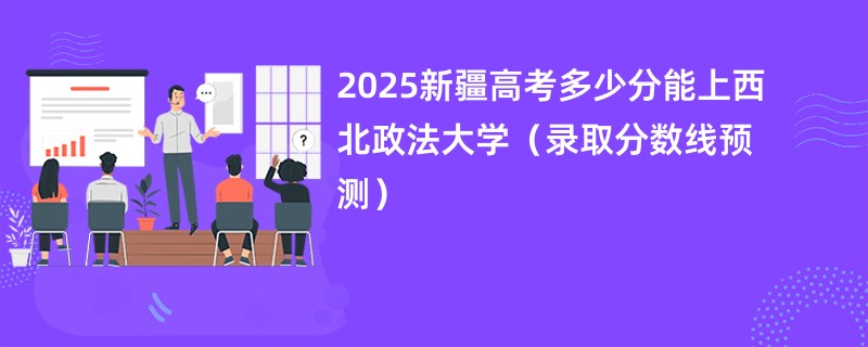 2025新疆高考多少分能上西北政法大学(录取分数线预测)