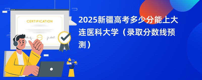 2025新疆高考多少分能上大连医科大学(录取分数线预测)