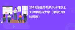 2025新疆高考多少分可以上天津中医药大学（录取分数线预测）