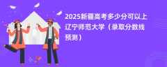 2025新疆高考多少分可以上辽宁师范大学（录取分数线预测）