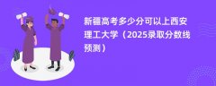 新疆高考多少分可以上西安理工大学(2025录取分数线预测)