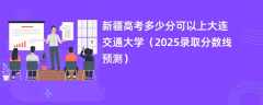 新疆高考多少分可以上大连交通大学（2025录取分数线预测）