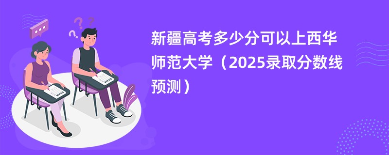新疆高考多少分可以上西华师范大学(2025录取分数线预测)