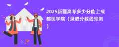 2025新疆高考多少分能上成都医学院（录取分数线预测）