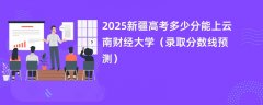 2025新疆高考多少分能上云南财经大学（录取分数线预测）