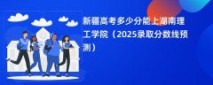 新疆高考多少分能上湖南理工学院(2025录取分数线预测)