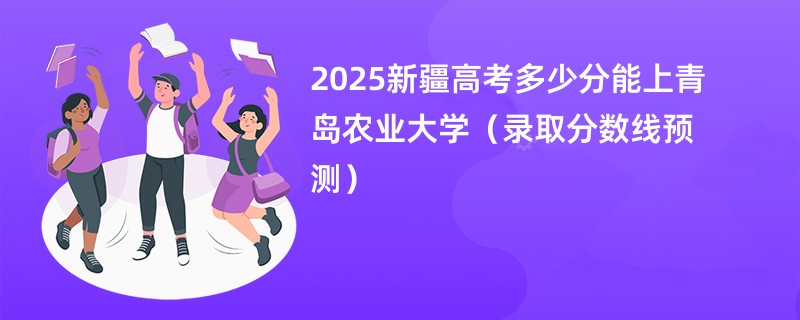 2025新疆高考多少分能上青岛农业大学（录取分数线预测）