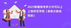 2025新疆高考多少分可以上上饶师范学院(录取分数线预测)