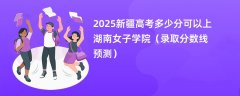 2025新疆高考多少分可以上湖南女子学院(录取分数线预测)