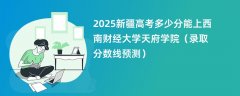 2025新疆高考多少分能上西南财经大学天府学院(录取分数线预测)