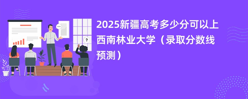 2025新疆高考多少分可以上西南林业大学（录取分数线预测）