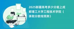 2025新疆高考多少分能上成都理工大学工程技术学院（录取分数线预测）